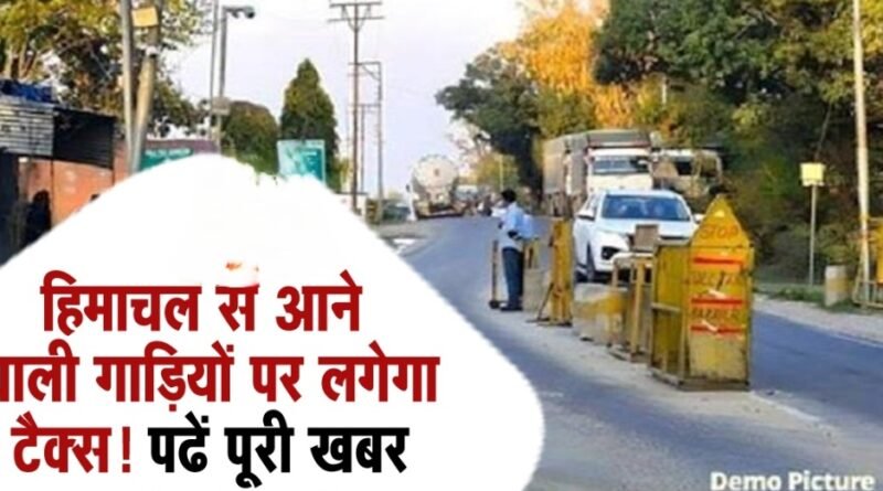 अब से हिमाचल से आने वाली सभी गाड़ी यों को लगेगा टैक्स ! पढें पूरी जानकारी खबर की 